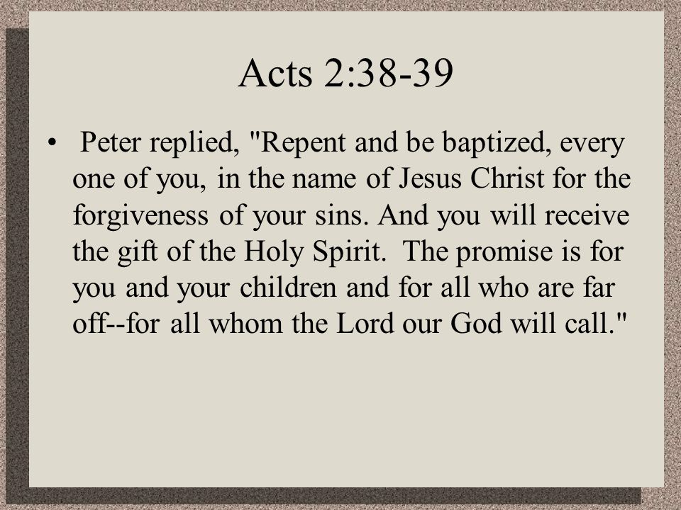Acts 2:38-39 Peter replied, Repent and be baptized, every one of you, in the name of Jesus Christ for the forgiveness of your sins.