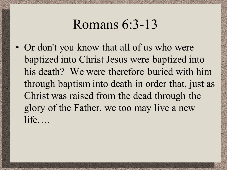 Romans 6:3-13 Or don t you know that all of us who were baptized into Christ Jesus were baptized into his death.