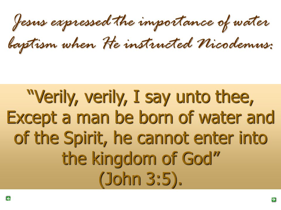 Jesus expressed the importance of water baptism when He instructed Nicodemus: Verily, verily, I say unto thee, Except a man be born of water and of the Spirit, he cannot enter into the kingdom of God (John 3:5).