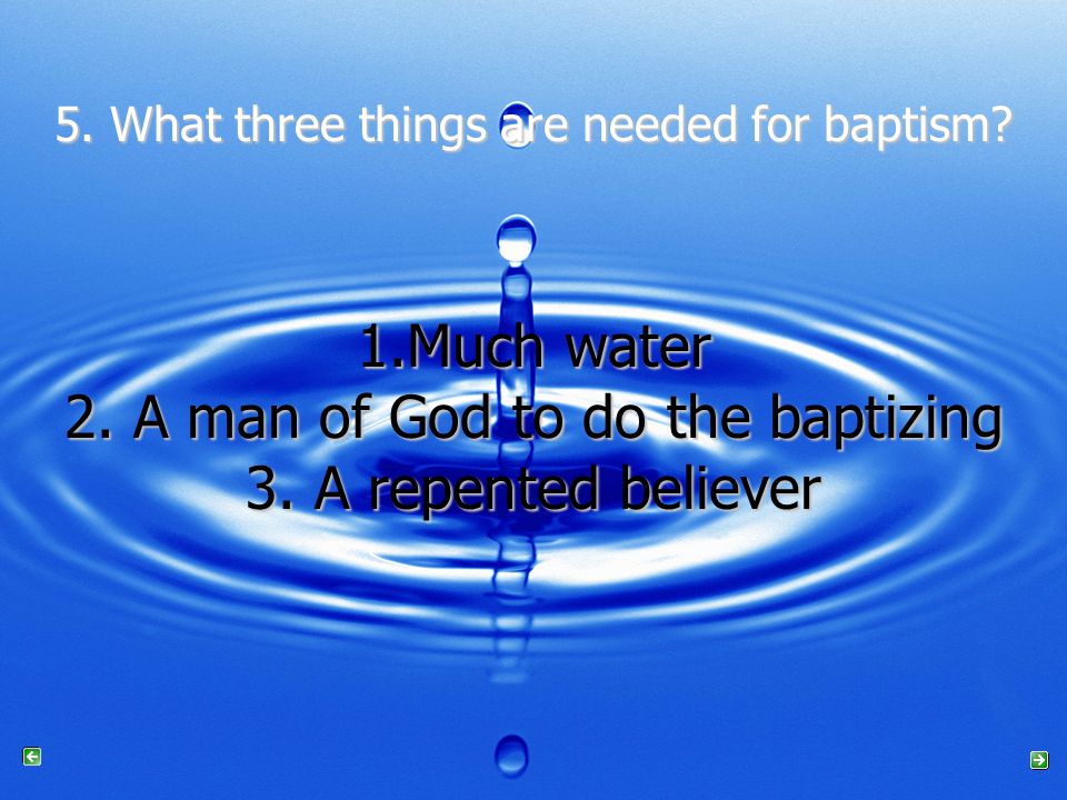 5. What three things are needed for baptism. 1.Much water 2.