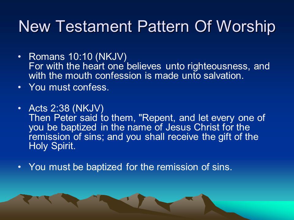 New Testament Pattern Of Worship Romans 10:10 (NKJV) For with the heart one believes unto righteousness, and with the mouth confession is made unto salvation.