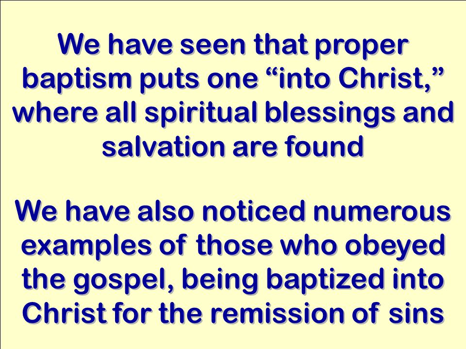 We have seen that proper baptism puts one into Christ, where all spiritual blessings and salvation are found We have also noticed numerous examples of those who obeyed the gospel, being baptized into Christ for the remission of sins