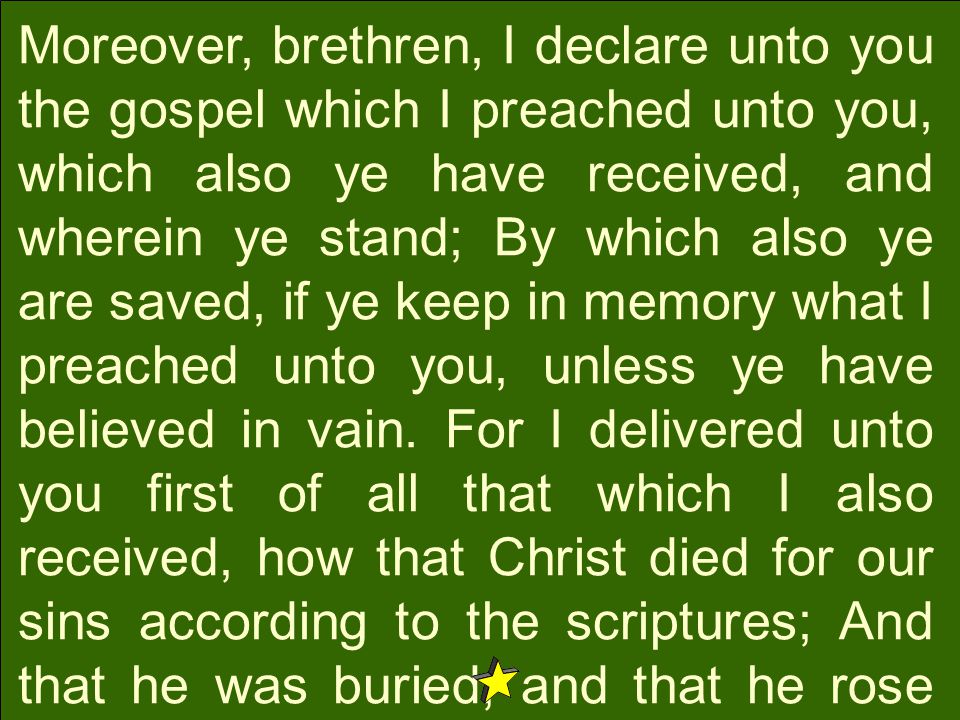 Moreover, brethren, I declare unto you the gospel which I preached unto you, which also ye have received, and wherein ye stand; By which also ye are saved, if ye keep in memory what I preached unto you, unless ye have believed in vain.