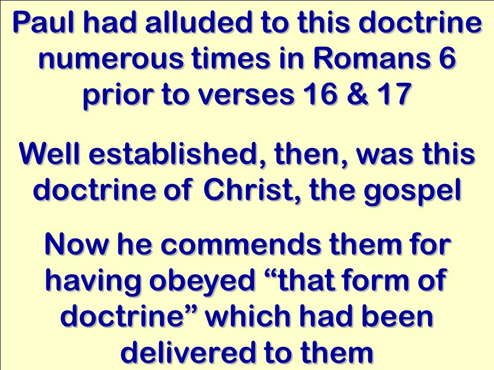 Paul had alluded to this doctrine numerous times in Romans 6 prior to verses 16 & 17 Well established, then, was this doctrine of Christ, the gospel Now he commends them for having obeyed that form of doctrine which had been delivered to them