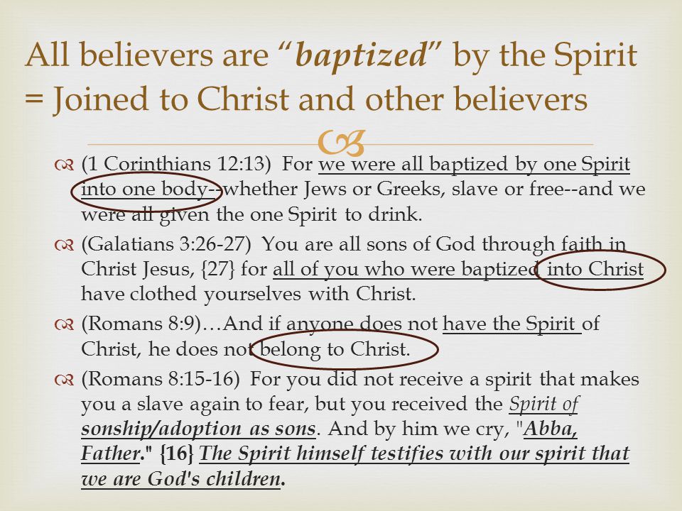   (1 Corinthians 12:13) For we were all baptized by one Spirit into one body--whether Jews or Greeks, slave or free--and we were all given the one Spirit to drink.