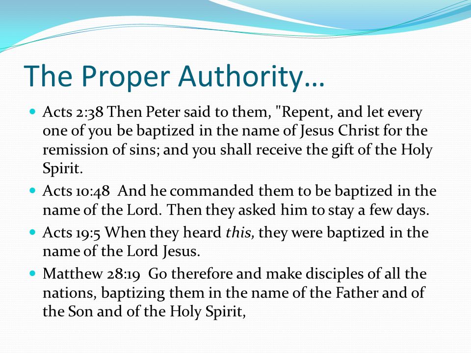 The Proper Authority… Acts 2:38 Then Peter said to them, Repent, and let every one of you be baptized in the name of Jesus Christ for the remission of sins; and you shall receive the gift of the Holy Spirit.