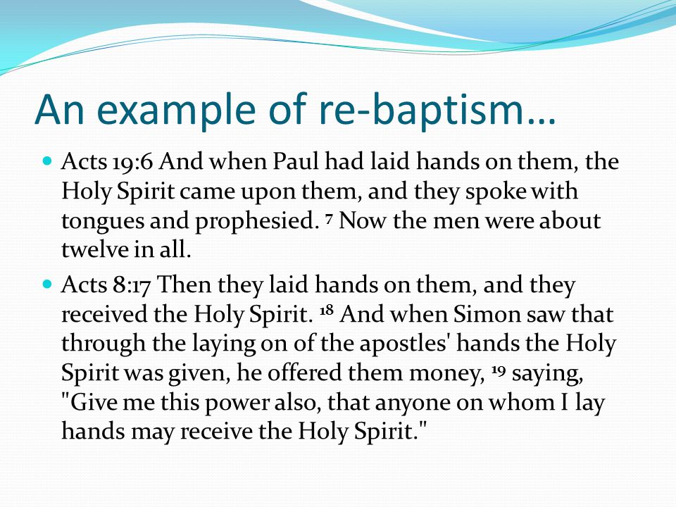 An example of re-baptism… Acts 19:6 And when Paul had laid hands on them, the Holy Spirit came upon them, and they spoke with tongues and prophesied.