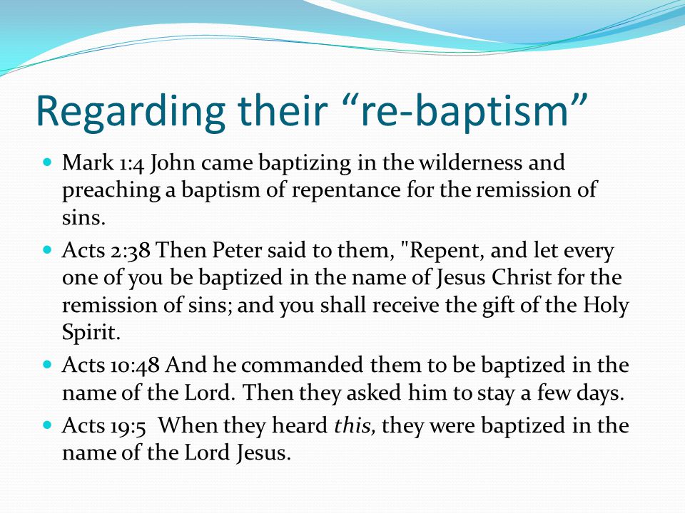 Regarding their re-baptism Mark 1:4 John came baptizing in the wilderness and preaching a baptism of repentance for the remission of sins.