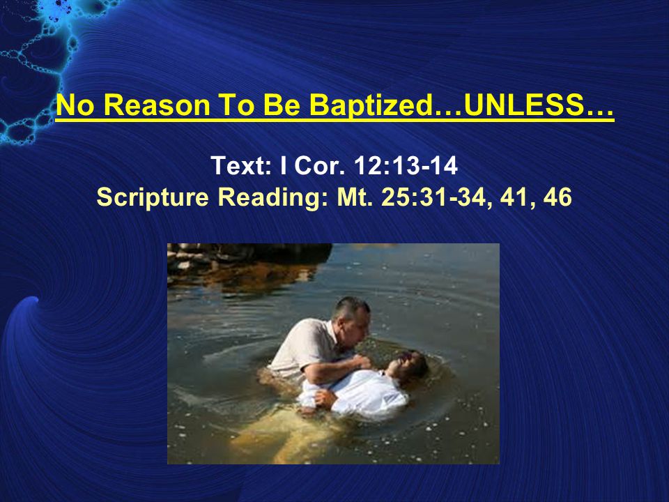 No Reason To Be Baptized…UNLESS… Text: I Cor. 12:13-14 Scripture Reading: Mt. 25:31-34, 41, 46