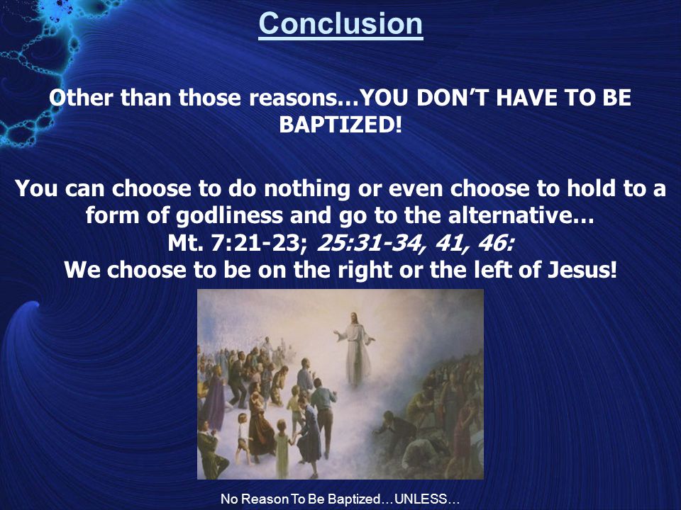 No Reason To Be Baptized…UNLESS… Conclusion Other than those reasons…YOU DON’T HAVE TO BE BAPTIZED.