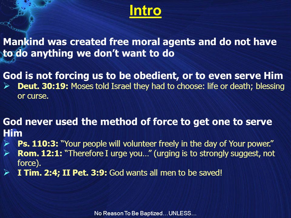 No Reason To Be Baptized…UNLESS… Intro Mankind was created free moral agents and do not have to do anything we don’t want to do God is not forcing us to be obedient, or to even serve Him  Deut.