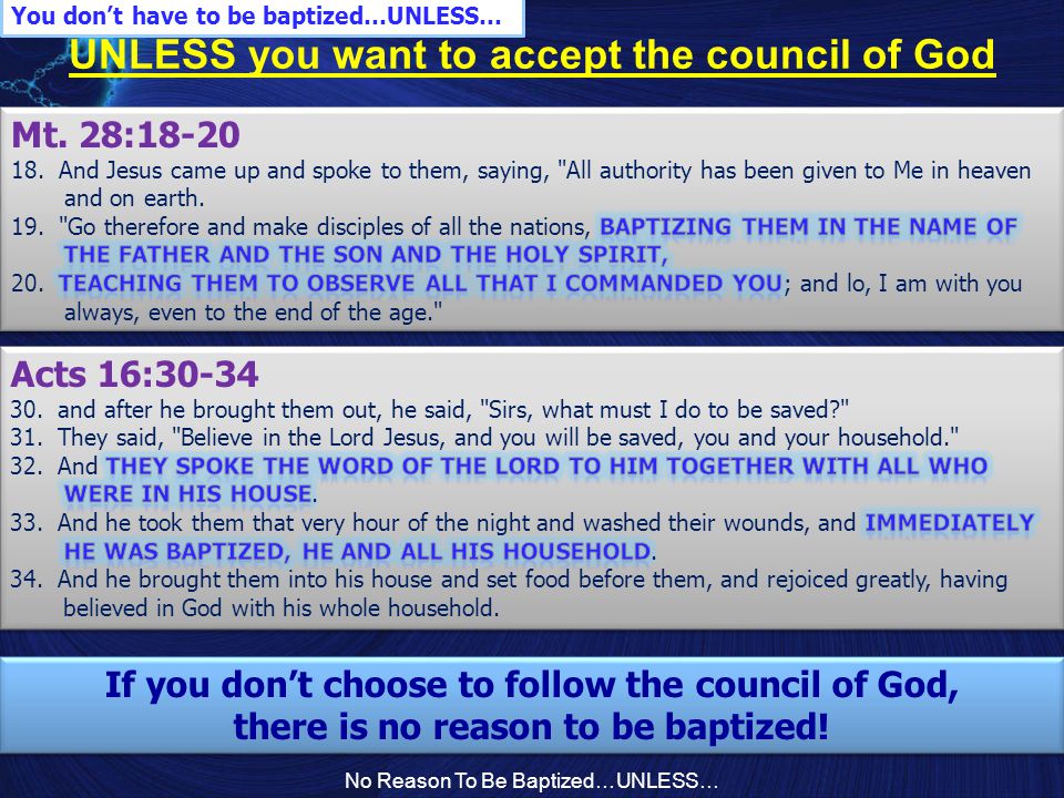 No Reason To Be Baptized…UNLESS… UNLESS you want to accept the council of God You don’t have to be baptized…UNLESS… If you don’t choose to follow the council of God, there is no reason to be baptized.
