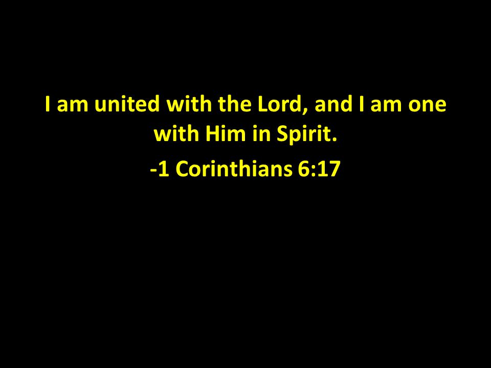 I am united with the Lord, and I am one with Him in Spirit. -1 Corinthians 6:17