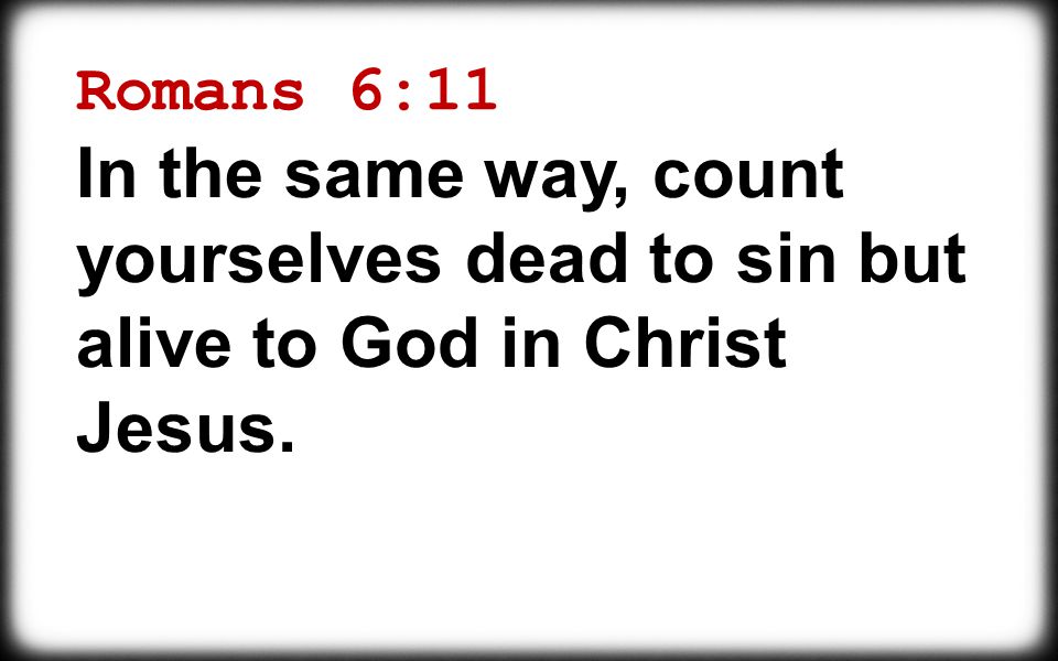 Romans 6:11 In the same way, count yourselves dead to sin but alive to God in Christ Jesus.
