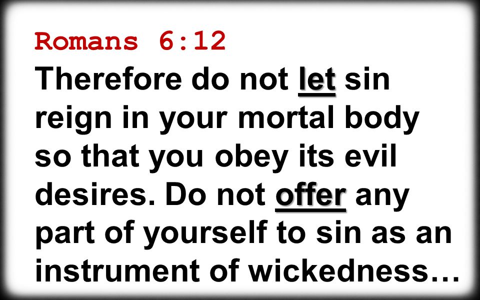 Romans 6:12 let offer Therefore do not let sin reign in your mortal body so that you obey its evil desires.