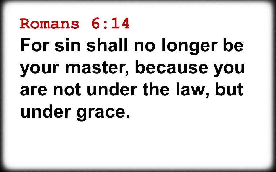 Romans 6:14 For sin shall no longer be your master, because you are not under the law, but under grace.
