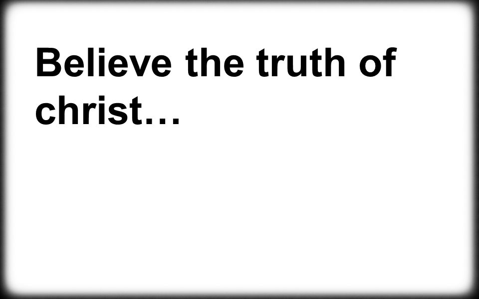 Believe the truth of christ…