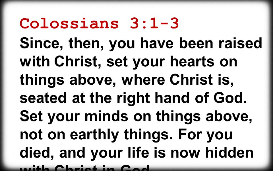 Colossians 3:1-3 Since, then, you have been raised with Christ, set your hearts on things above, where Christ is, seated at the right hand of God.