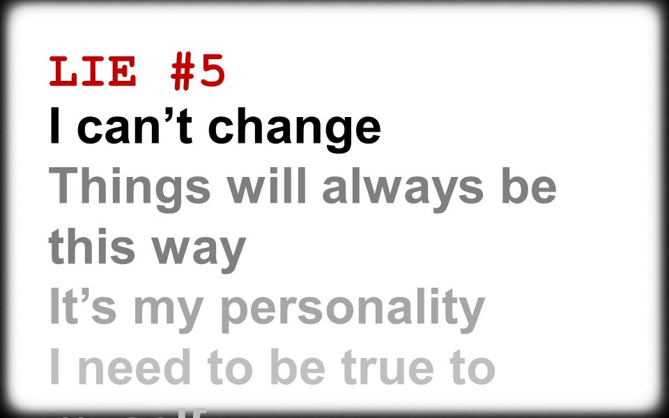 LIE #5 I can’t change Things will always be this way It’s my personality I need to be true to myself
