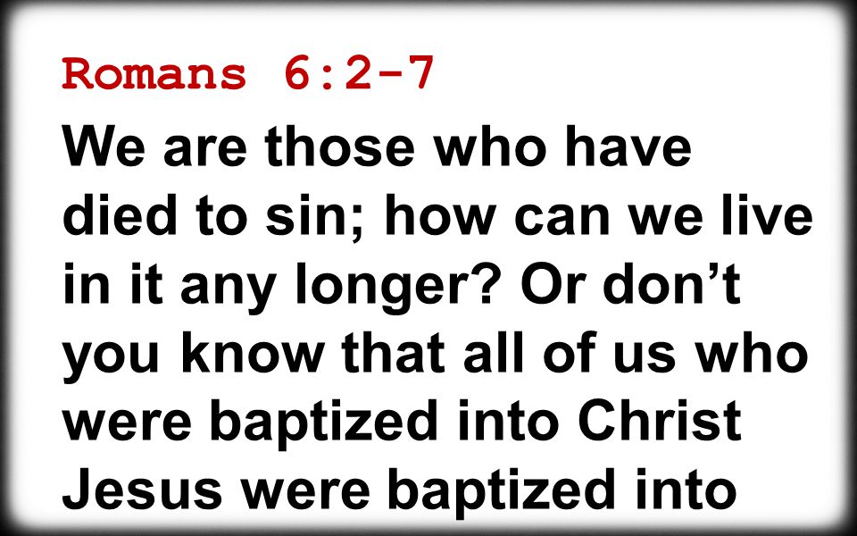 Romans 6:2-7 We are those who have died to sin; how can we live in it any longer.