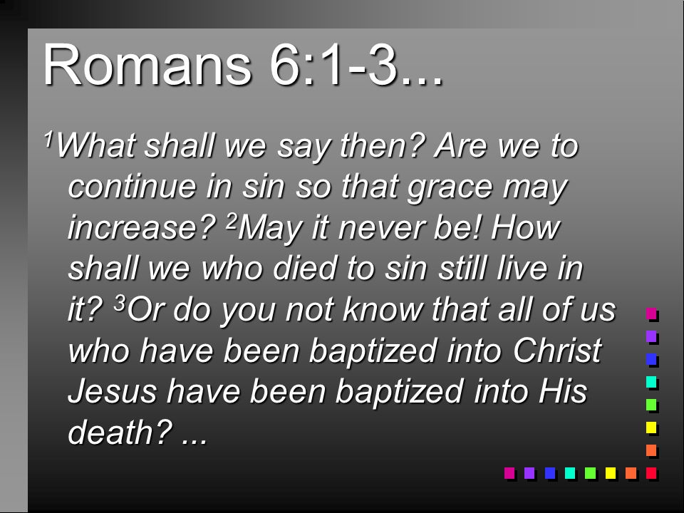 Romans 6: What shall we say then. Are we to continue in sin so that grace may increase.
