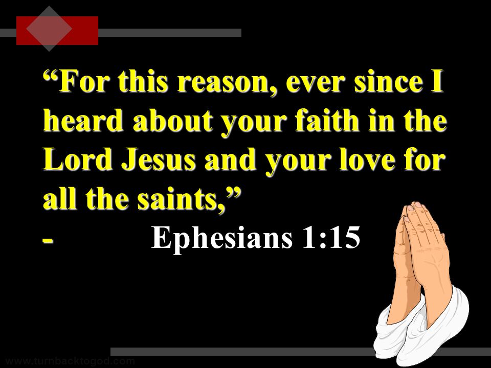 For this reason, ever since I heard about your faith in the Lord Jesus and your love for all the saints, - Ephesians 1:15