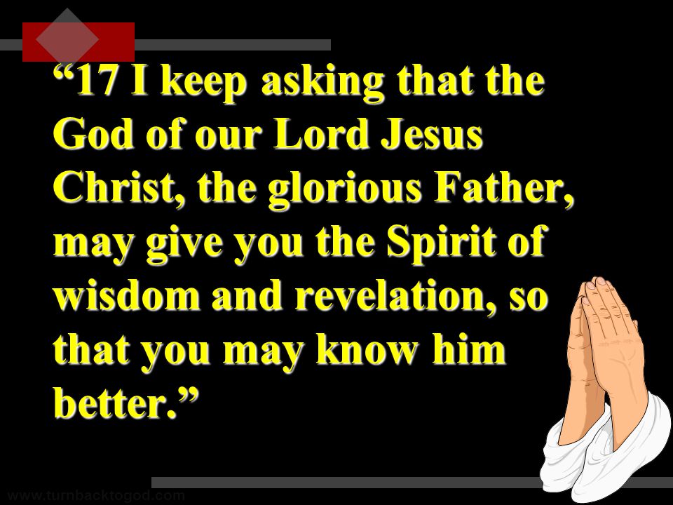 17 I keep asking that the God of our Lord Jesus Christ, the glorious Father, may give you the Spirit of wisdom and revelation, so that you may know him better.