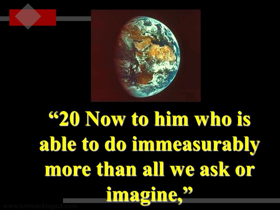 20 Now to him who is able to do immeasurably more than all we ask or imagine,