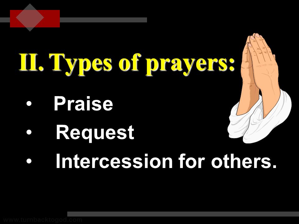 II.Types of prayers: Praise Praise RequestRequest Intercession for others.Intercession for others.