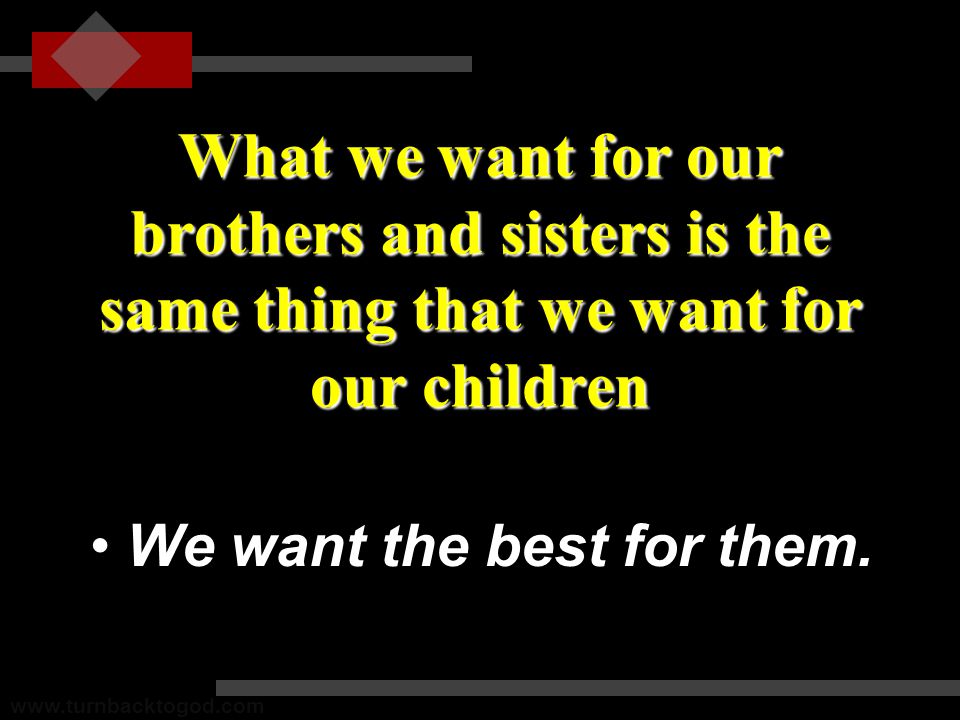 What we want for our brothers and sisters is the same thing that we want for our children We want the best for them.We want the best for them.
