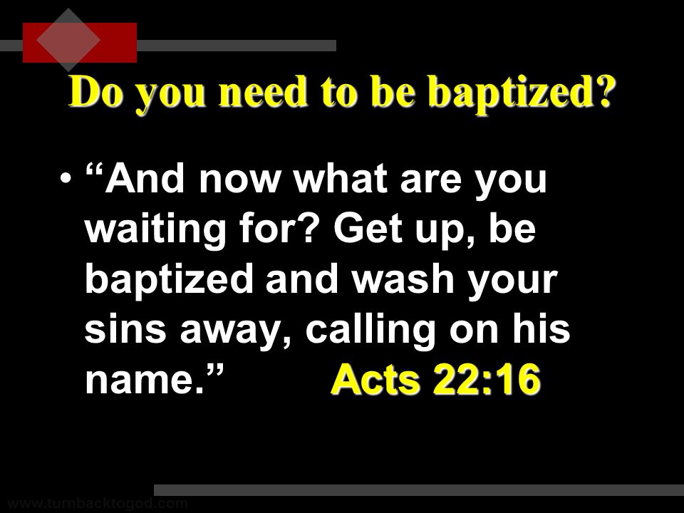 Do you need to be baptized. And now what are you waiting for.