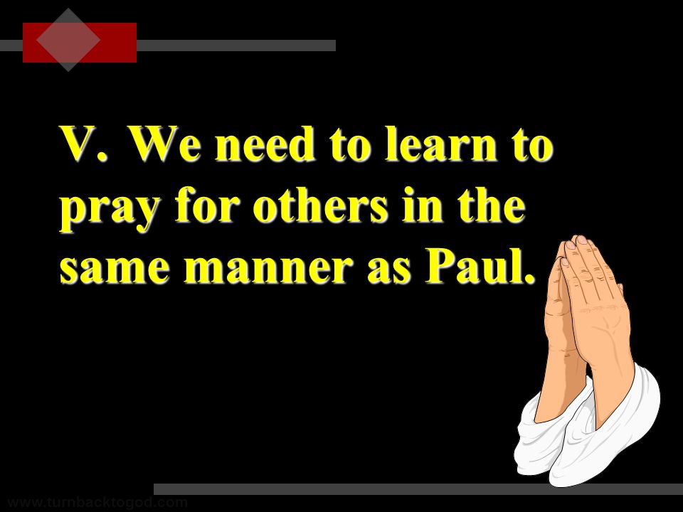 V.We need to learn to pray for others in the same manner as Paul.