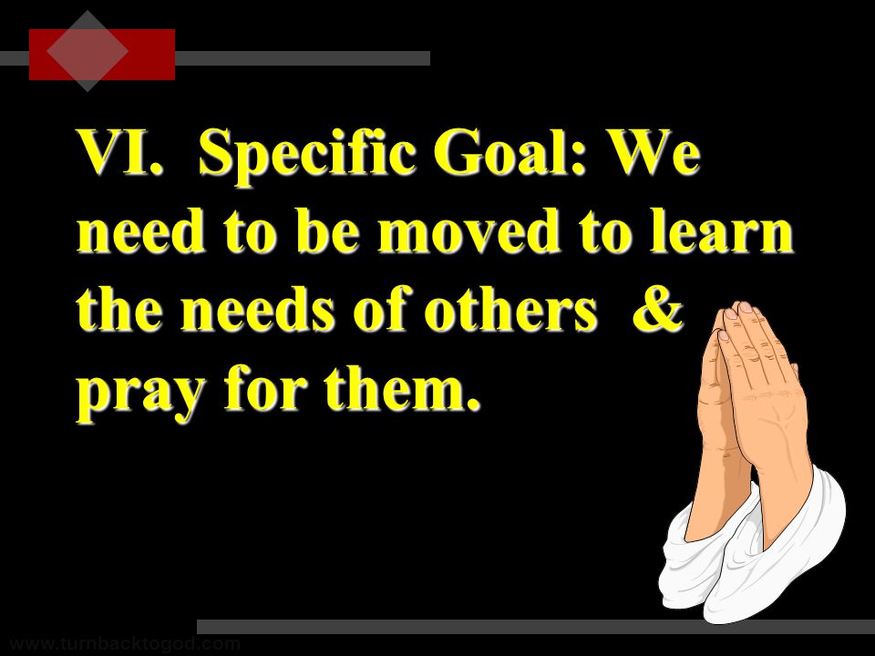 VI. Specific Goal: We need to be moved to learn the needs of others & pray for them.