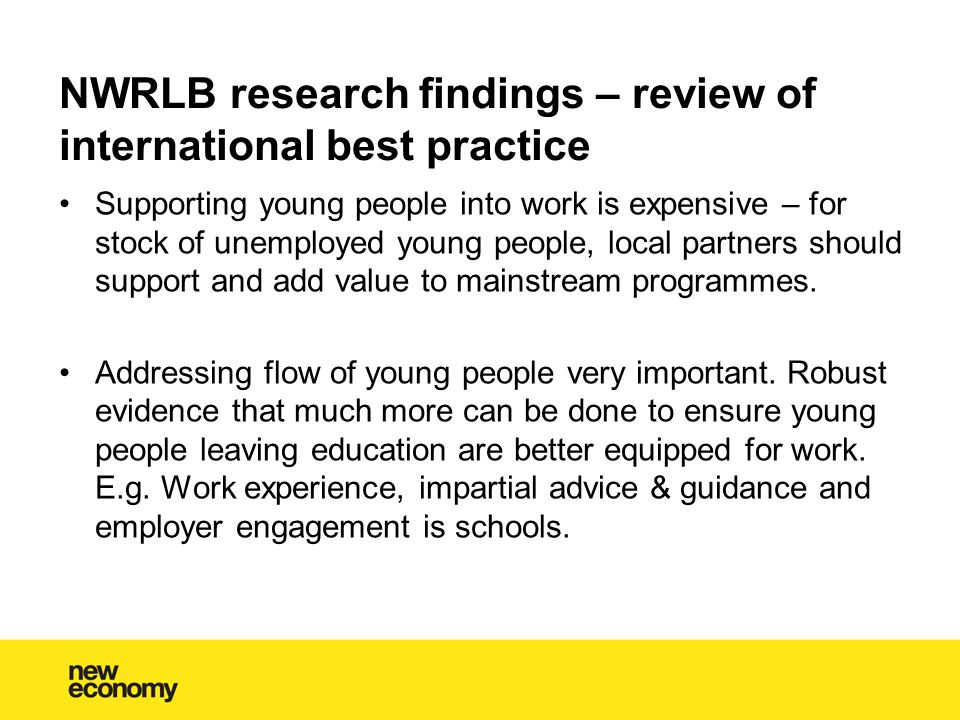 NWRLB research findings – review of international best practice Supporting young people into work is expensive – for stock of unemployed young people, local partners should support and add value to mainstream programmes.