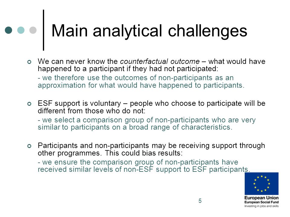 5 Main analytical challenges We can never know the counterfactual outcome – what would have happened to a participant if they had not participated: - we therefore use the outcomes of non-participants as an approximation for what would have happened to participants.