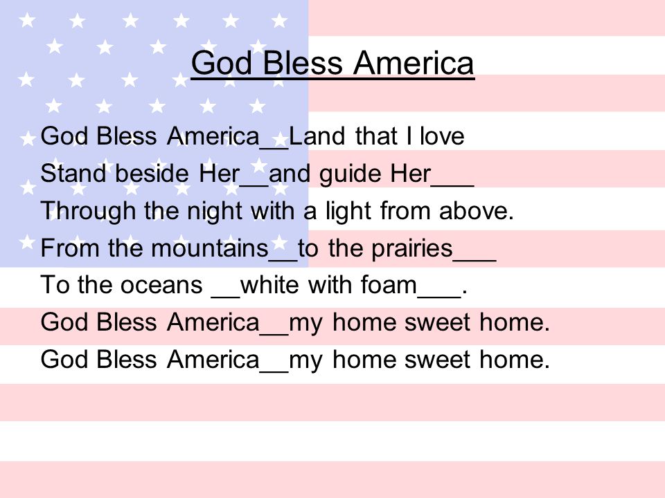 God Bless America God Bless America__Land that I love Stand beside Her__and guide Her___ Through the night with a light from above.