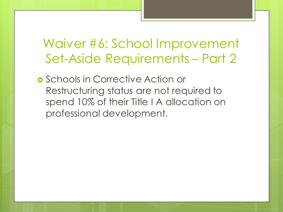Waiver #6: School Improvement Set-Aside Requirements – Part 2  Schools in Corrective Action or Restructuring status are not required to spend 10% of their Title I A allocation on professional development.