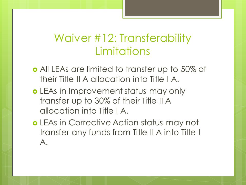 Waiver #12: Transferability Limitations  All LEAs are limited to transfer up to 50% of their Title II A allocation into Title I A.