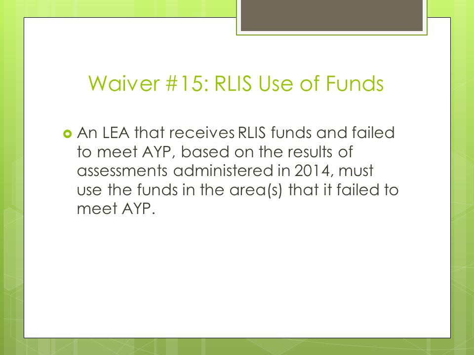 Waiver #15: RLIS Use of Funds  An LEA that receives RLIS funds and failed to meet AYP, based on the results of assessments administered in 2014, must use the funds in the area(s) that it failed to meet AYP.