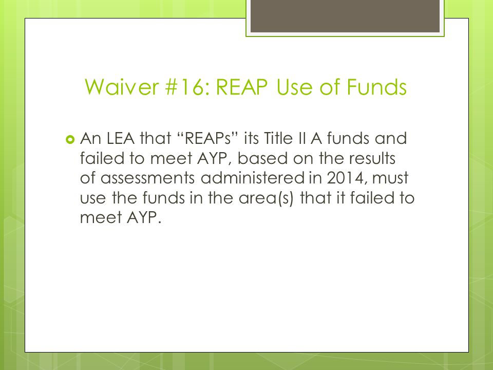 Waiver #16: REAP Use of Funds  An LEA that REAPs its Title II A funds and failed to meet AYP, based on the results of assessments administered in 2014, must use the funds in the area(s) that it failed to meet AYP.