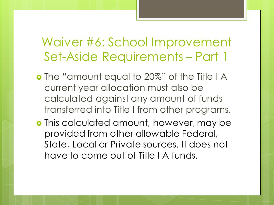 Waiver #6: School Improvement Set-Aside Requirements – Part 1  The amount equal to 20% of the Title I A current year allocation must also be calculated against any amount of funds transferred into Title I from other programs.