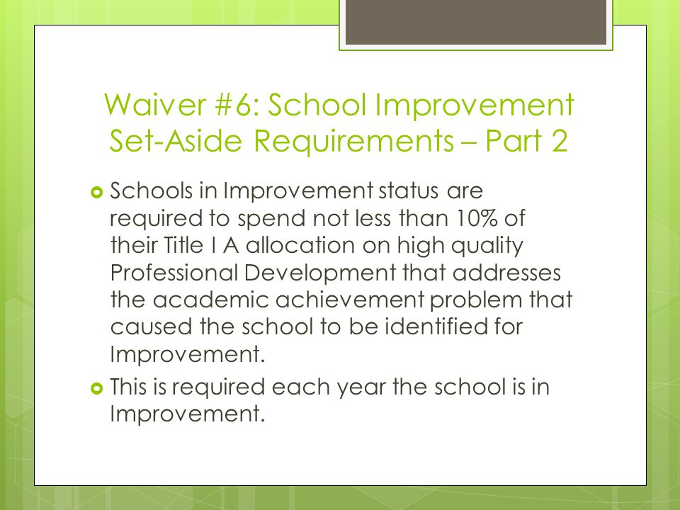 Waiver #6: School Improvement Set-Aside Requirements – Part 2  Schools in Improvement status are required to spend not less than 10% of their Title I A allocation on high quality Professional Development that addresses the academic achievement problem that caused the school to be identified for Improvement.