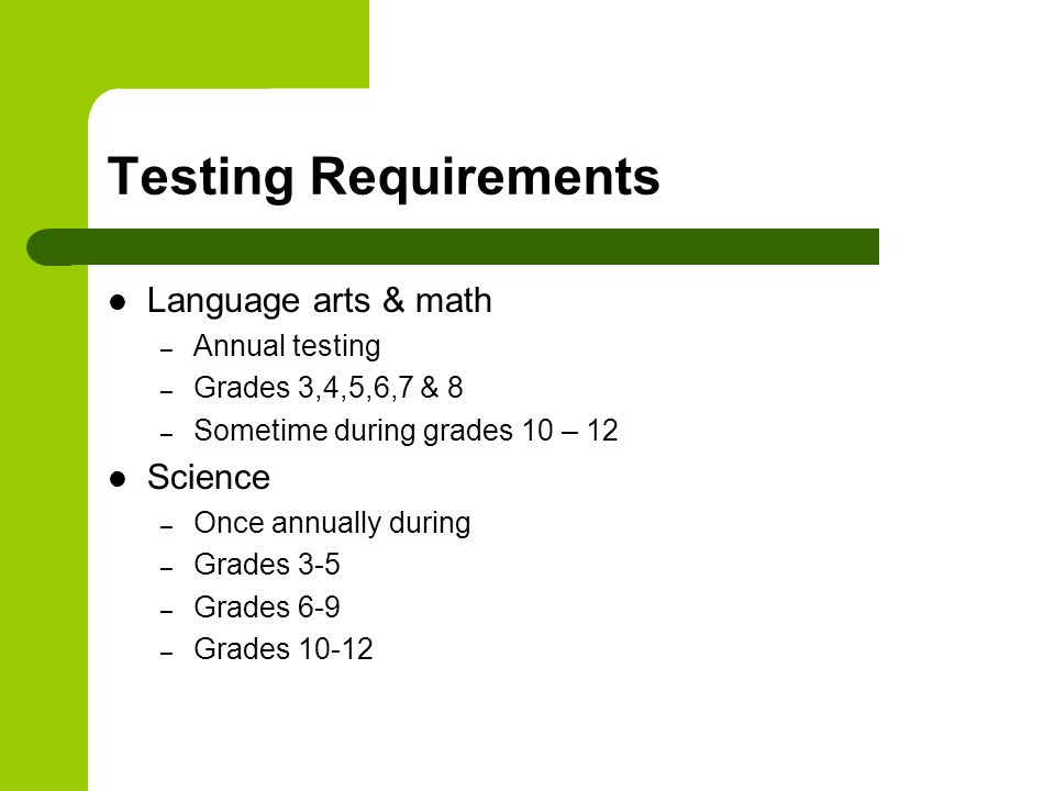 Testing Requirements Language arts & math – Annual testing – Grades 3,4,5,6,7 & 8 – Sometime during grades 10 – 12 Science – Once annually during – Grades 3-5 – Grades 6-9 – Grades 10-12
