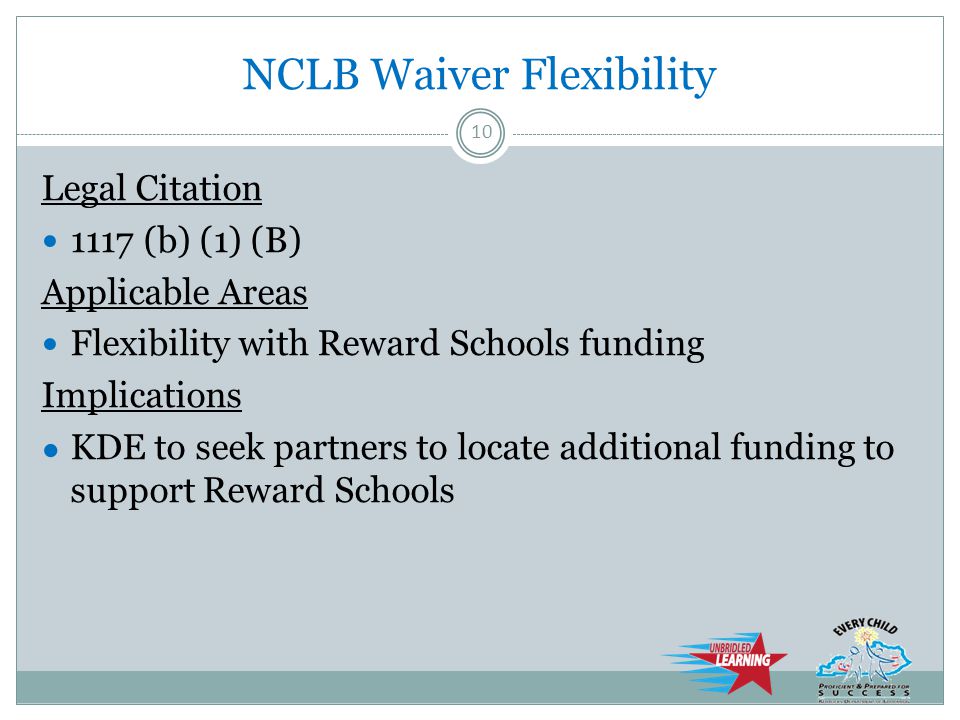 NCLB Waiver Flexibility Legal Citation 1117 (b) (1) (B) Applicable Areas Flexibility with Reward Schools funding Implications ● KDE to seek partners to locate additional funding to support Reward Schools 10