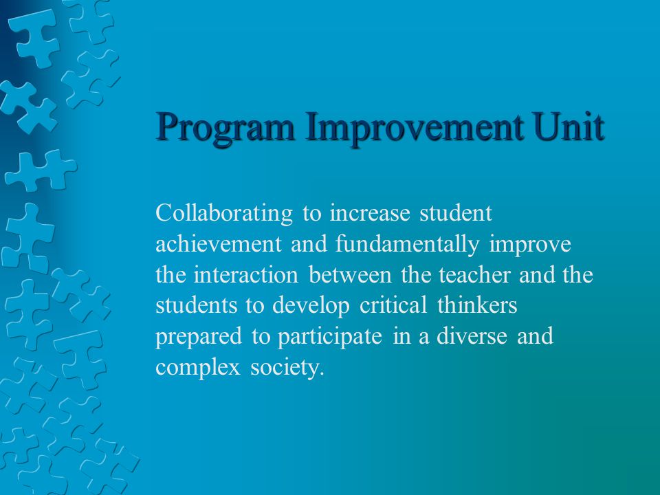 Program Improvement Unit Collaborating to increase student achievement and fundamentally improve the interaction between the teacher and the students to develop critical thinkers prepared to participate in a diverse and complex society.