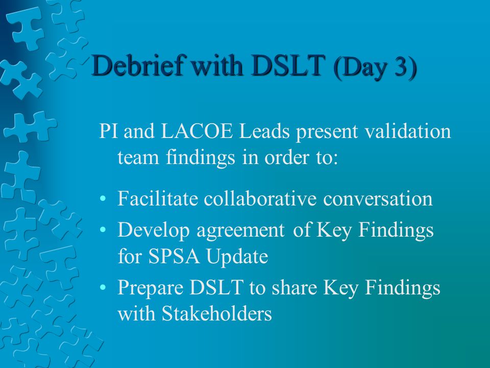 Debrief with DSLT (Day 3) PI and LACOE Leads present validation team findings in order to: Facilitate collaborative conversation Develop agreement of Key Findings for SPSA Update Prepare DSLT to share Key Findings with Stakeholders