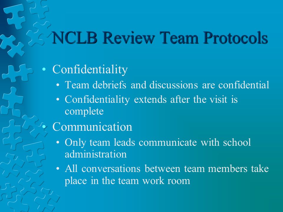NCLB Review Team Protocols Confidentiality Team debriefs and discussions are confidential Confidentiality extends after the visit is complete Communication Only team leads communicate with school administration All conversations between team members take place in the team work room