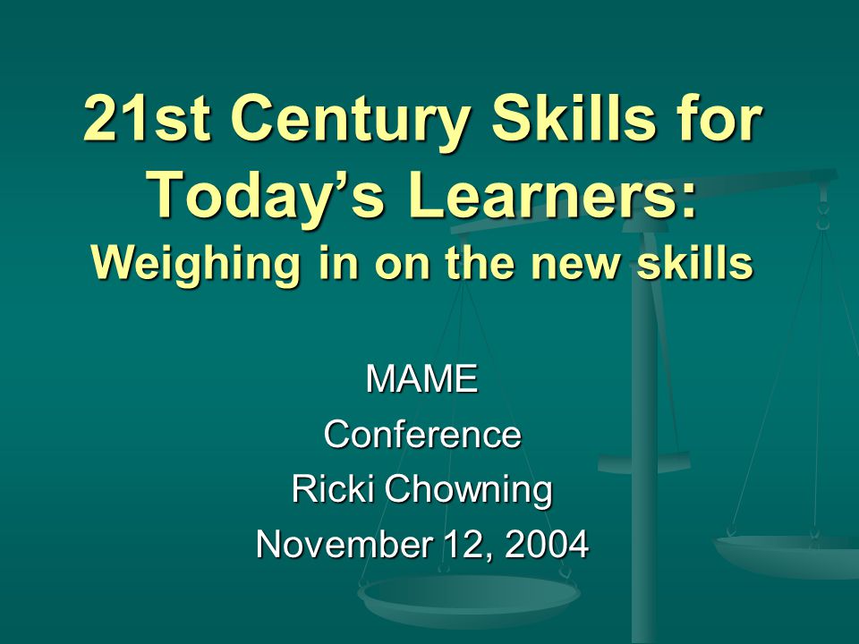 21st Century Skills for Today’s Learners: Weighing in on the new skills MAMEConference Ricki Chowning November 12, 2004