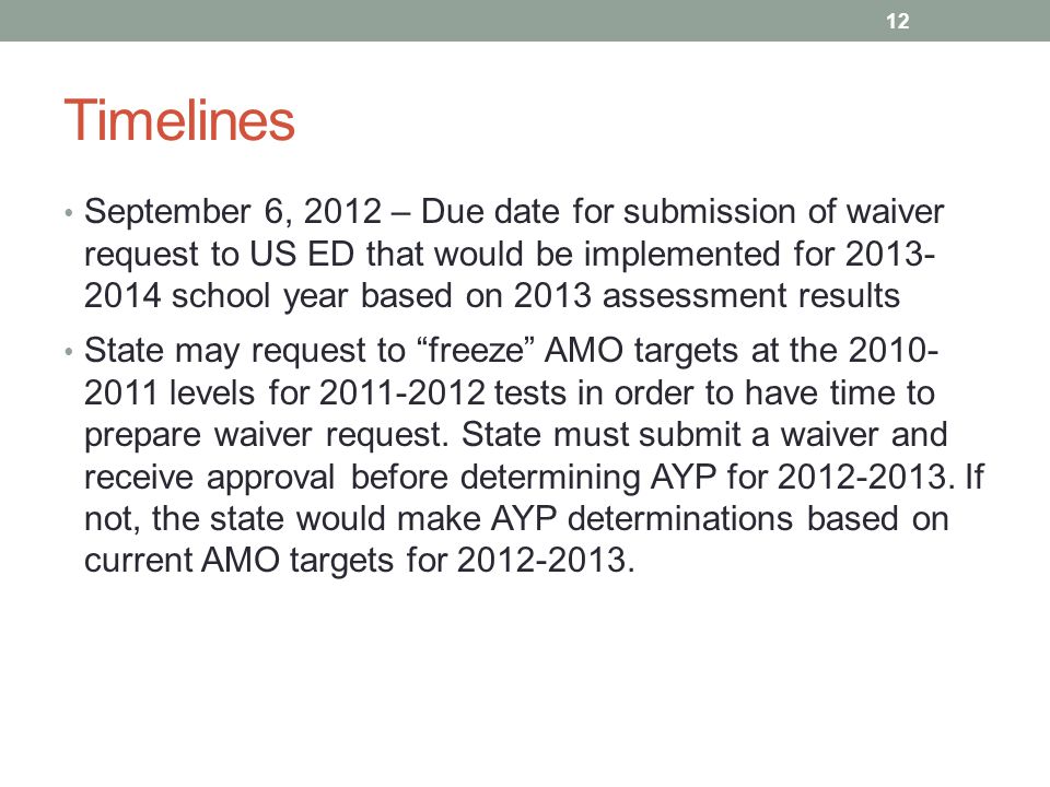 Timelines September 6, 2012 – Due date for submission of waiver request to US ED that would be implemented for school year based on 2013 assessment results State may request to freeze AMO targets at the levels for tests in order to have time to prepare waiver request.