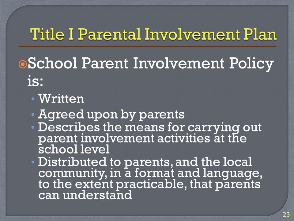  School Parent Involvement Policy is: Written Agreed upon by parents Describes the means for carrying out parent involvement activities at the school level Distributed to parents, and the local community, in a format and language, to the extent practicable, that parents can understand 23